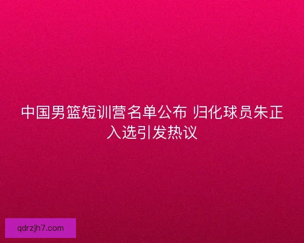 中国男篮短训营名单公布 归化球员朱正入选引发热议