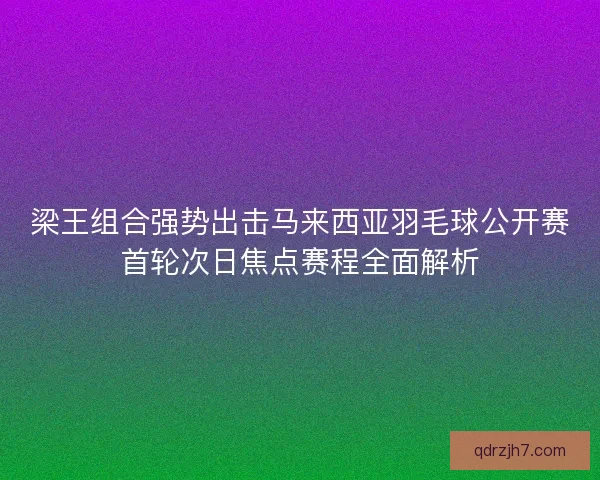 梁王组合强势出击马来西亚羽毛球公开赛首轮次日焦点赛程全面解析