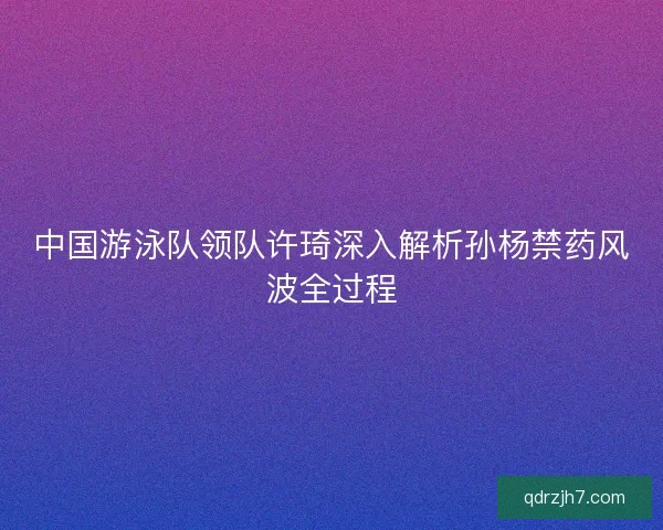 中国游泳队领队许琦深入解析孙杨禁药风波全过程