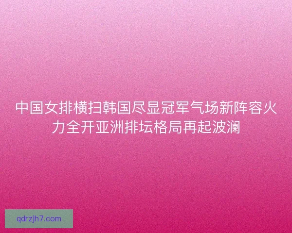 中国女排横扫韩国尽显冠军气场新阵容火力全开亚洲排坛格局再起波澜