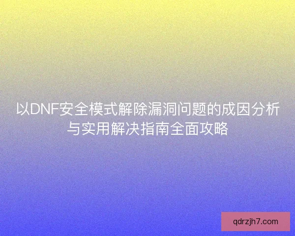 以DNF安全模式解除漏洞问题的成因分析与实用解决指南全面攻略