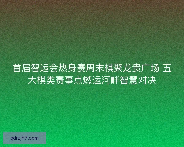 首届智运会热身赛周末棋聚龙贵广场 五大棋类赛事点燃运河畔智慧对决