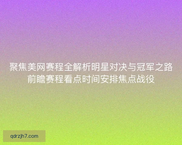 聚焦美网赛程全解析明星对决与冠军之路前瞻赛程看点时间安排焦点战役