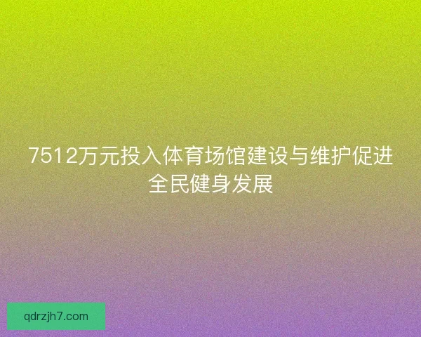 7512万元投入体育场馆建设与维护促进全民健身发展