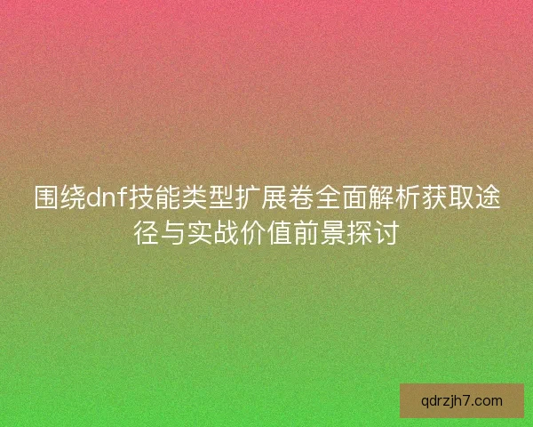 围绕dnf技能类型扩展卷全面解析获取途径与实战价值前景探讨