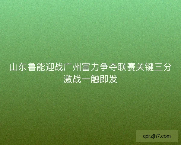 山东鲁能迎战广州富力争夺联赛关键三分激战一触即发